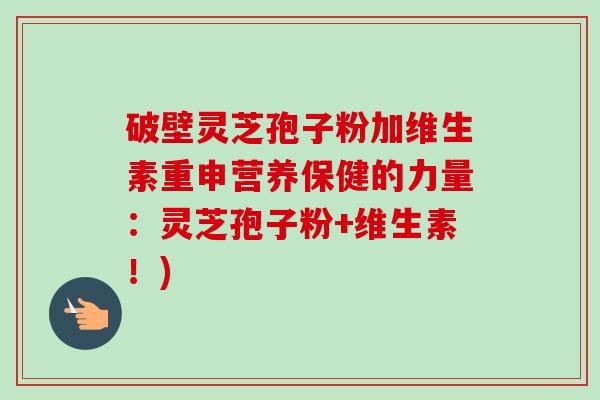 破壁灵芝孢子粉加维生素重申营养保健的力量:灵芝孢子粉+维生素!)-第1张图片-卓越灵芝孢子粉 破壁灵芝孢子粉加维生素重申营养保健的力量:灵芝孢子粉+维生素!)-第1张图片-卓越灵芝孢子粉