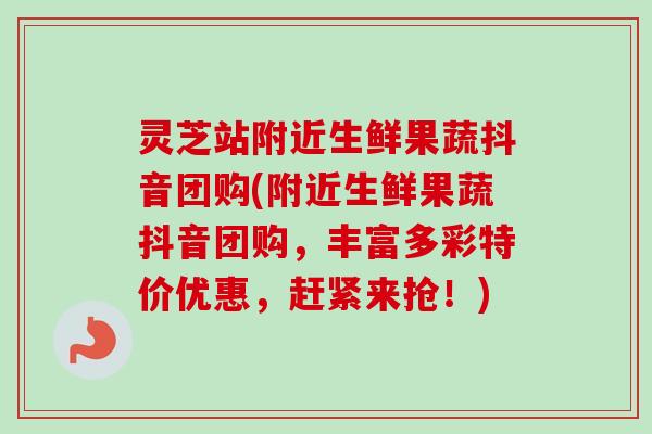 灵芝站附近生鲜果蔬抖音团购(附近生鲜果蔬抖音团购,丰富多彩特价优惠,赶紧来抢!)-第1张图片-卓越灵芝孢子粉 灵芝站附近生鲜果蔬抖音团购(附近生鲜果蔬抖音团购,丰富多彩特价优惠,赶紧来抢!)-第1张图片-卓越灵芝孢子粉