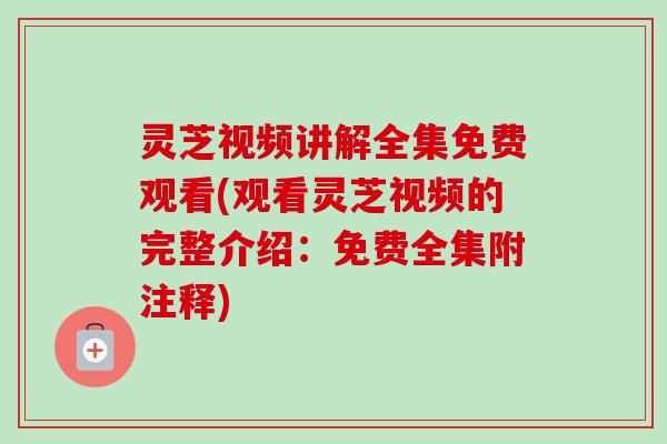 灵芝视频讲解全集免费观看(观看灵芝视频的完整介绍:免费全集附注释)-第1张图片-卓越灵芝孢子粉 灵芝视频讲解全集免费观看(观看灵芝视频的完整介绍:免费全集附注释)-第1张图片-卓越灵芝孢子粉