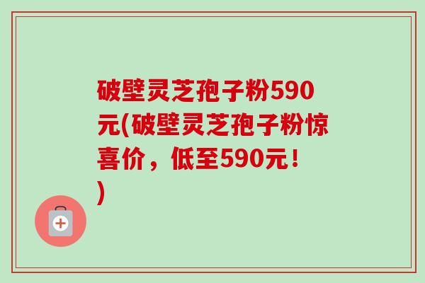 破壁灵芝孢子粉590元(破壁灵芝孢子粉惊喜价,低至590元!)-第1张图片-卓越灵芝孢子粉 破壁灵芝孢子粉590元(破壁灵芝孢子粉惊喜价,低至590元!)-第1张图片-卓越灵芝孢子粉