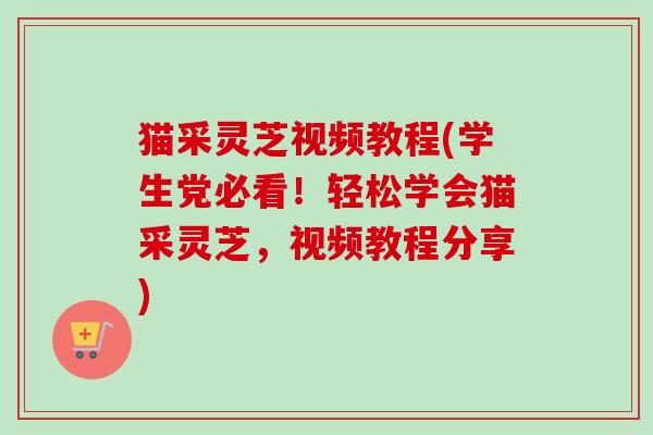 猫采灵芝视频教程(学生党必看！轻松学会猫采灵芝，视频教程分享)-第1张图片-卓越灵芝孢子粉
