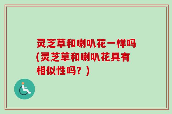 灵芝草和喇叭花一样吗(灵芝草和喇叭花具有相似性吗？)-第1张图片-卓越灵芝孢子粉