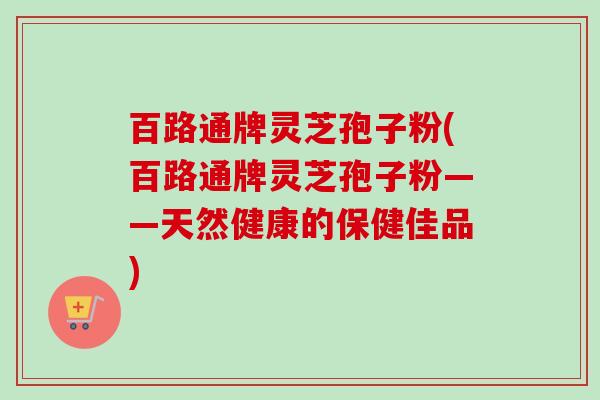 百路通牌灵芝孢子粉(百路通牌灵芝孢子粉——天然健康的保健佳品)-第1张图片-卓越灵芝孢子粉 百路通牌灵芝孢子粉(百路通牌灵芝孢子粉——天然健康的保健佳品)-第1张图片-卓越灵芝孢子粉