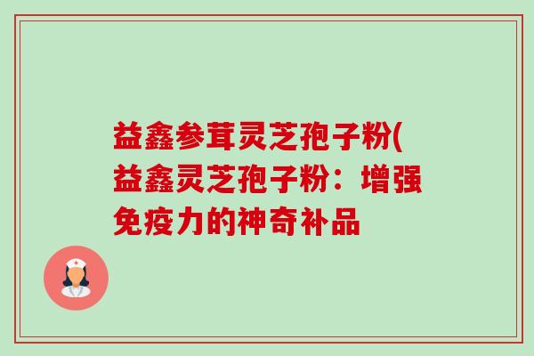 益鑫参茸灵芝孢子粉(益鑫灵芝孢子粉：增强免疫力的神奇补品-第1张图片-卓越灵芝孢子粉
