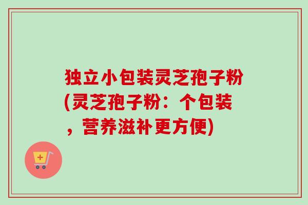 独立小包装灵芝孢子粉(灵芝孢子粉：个包装，营养滋补更方便)-第1张图片-卓越灵芝孢子粉
