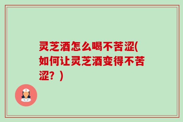 灵芝酒怎么喝不苦涩(如何让灵芝酒变得不苦涩?)-第1张图片-卓越灵芝孢子粉 灵芝酒怎么喝不苦涩(如何让灵芝酒变得不苦涩?)-第1张图片-卓越灵芝孢子粉
