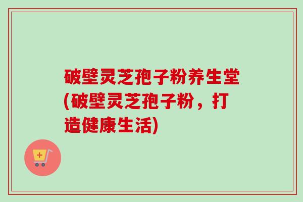 破壁灵芝孢子粉养生堂(破壁灵芝孢子粉,打造健康生活)-第1张图片-卓越灵芝孢子粉 破壁灵芝孢子粉养生堂(破壁灵芝孢子粉,打造健康生活)-第1张图片-卓越灵芝孢子粉