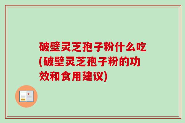 破壁灵芝孢子粉什么吃(破壁灵芝孢子粉的功效和食用建议)-第1张图片-卓越灵芝孢子粉 破壁灵芝孢子粉什么吃(破壁灵芝孢子粉的功效和食用建议)-第1张图片-卓越灵芝孢子粉