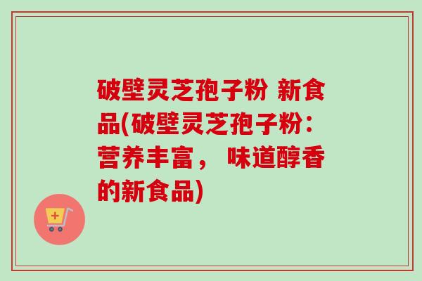 破壁灵芝孢子粉 新食品(破壁灵芝孢子粉:营养丰富, 味道醇香的新食品)-第1张图片-卓越灵芝孢子粉 破壁灵芝孢子粉 新食品(破壁灵芝孢子粉:营养丰富, 味道醇香的新食品)-第1张图片-卓越灵芝孢子粉
