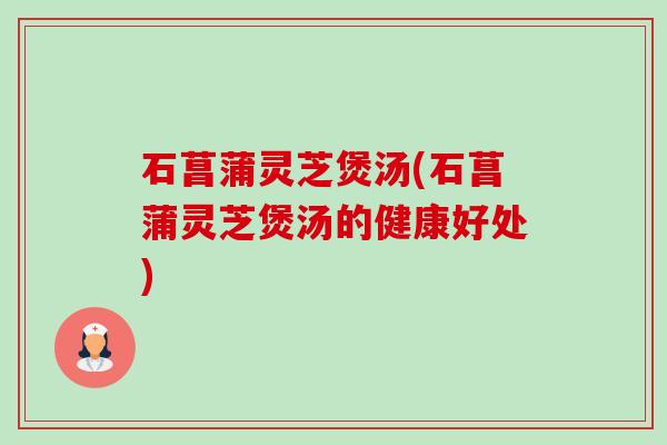 石菖蒲灵芝煲汤(石菖蒲灵芝煲汤的健康好处)-第1张图片-卓越灵芝孢子粉 石菖蒲灵芝煲汤(石菖蒲灵芝煲汤的健康好处)-第1张图片-卓越灵芝孢子粉