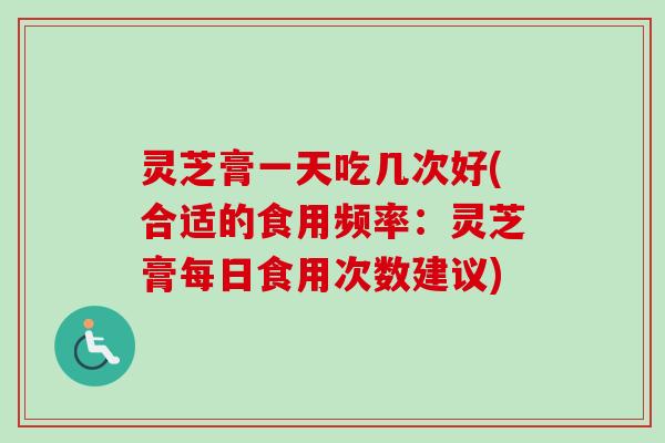 灵芝膏一天吃几次好(合适的食用频率:灵芝膏每日食用次数建议)-第1张图片-卓越灵芝孢子粉 灵芝膏一天吃几次好(合适的食用频率:灵芝膏每日食用次数建议)-第1张图片-卓越灵芝孢子粉