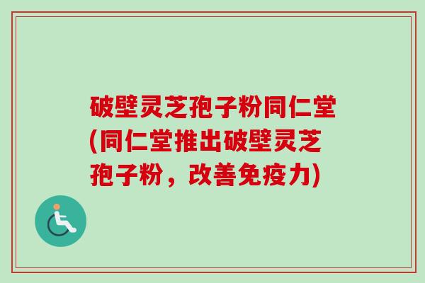 破壁灵芝孢子粉同仁堂(同仁堂推出破壁灵芝孢子粉,改善免疫力)-第1张图片-卓越灵芝孢子粉 破壁灵芝孢子粉同仁堂(同仁堂推出破壁灵芝孢子粉,改善免疫力)-第1张图片-卓越灵芝孢子粉