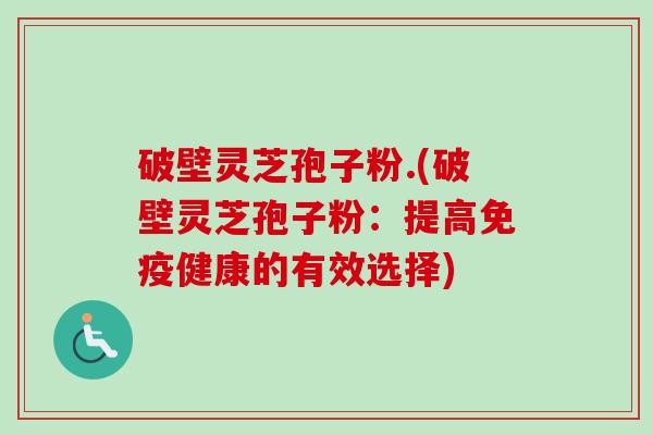 破壁灵芝孢子粉.(破壁灵芝孢子粉：提高免疫健康的有效选择)-第1张图片-卓越灵芝孢子粉