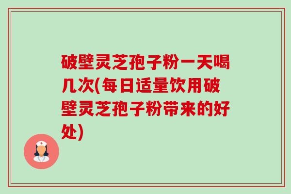 破壁灵芝孢子粉一天喝几次(每日适量饮用破壁灵芝孢子粉带来的好处)-第1张图片-卓越灵芝孢子粉 破壁灵芝孢子粉一天喝几次(每日适量饮用破壁灵芝孢子粉带来的好处)-第1张图片-卓越灵芝孢子粉