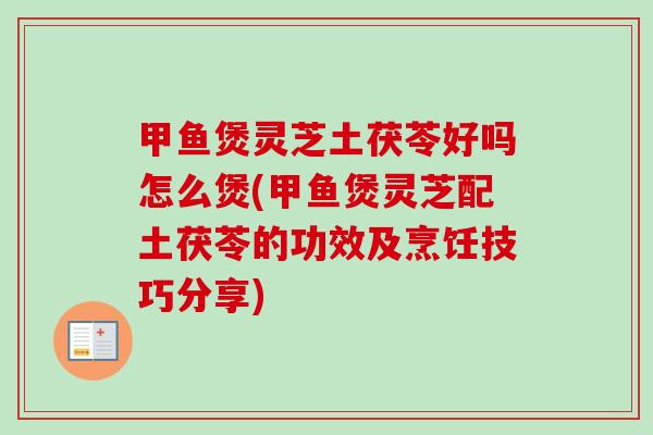 甲鱼煲灵芝土茯苓好吗怎么煲(甲鱼煲灵芝配土茯苓的功效及烹饪技巧分享)-第1张图片-卓越灵芝孢子粉