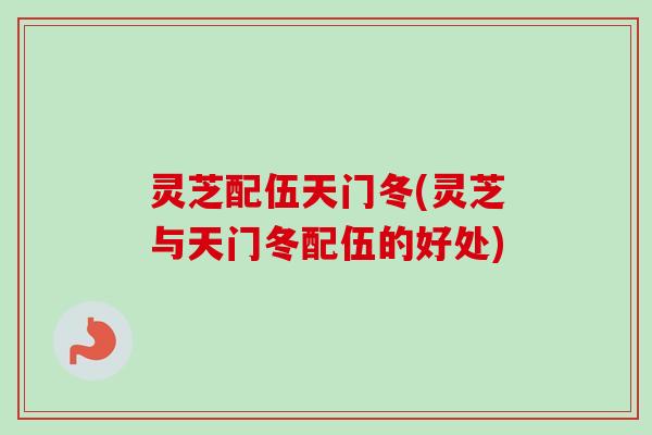 灵芝配伍天门冬(灵芝与天门冬配伍的好处)-第1张图片-卓越灵芝孢子粉 灵芝配伍天门冬(灵芝与天门冬配伍的好处)-第1张图片-卓越灵芝孢子粉