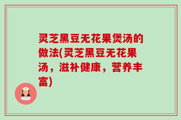 灵芝黑豆无花果煲汤的做法(灵芝黑豆无花果汤，滋补健康，营养丰富)-第1张图片-卓越灵芝孢子粉