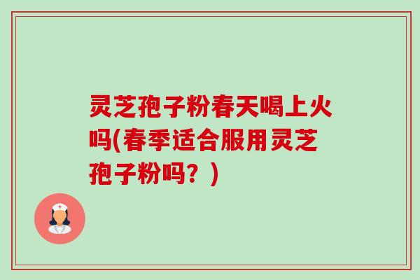 灵芝孢子粉春天喝上火吗(春季适合服用灵芝孢子粉吗?)-第1张图片-卓越灵芝孢子粉 灵芝孢子粉春天喝上火吗(春季适合服用灵芝孢子粉吗?)-第1张图片-卓越灵芝孢子粉