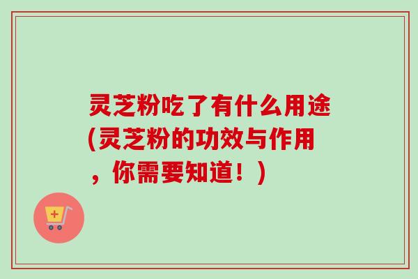 灵芝粉吃了有什么用途(灵芝粉的功效与作用,你需要知道!)-第1张图片-卓越灵芝孢子粉 灵芝粉吃了有什么用途(灵芝粉的功效与作用,你需要知道!)-第1张图片-卓越灵芝孢子粉