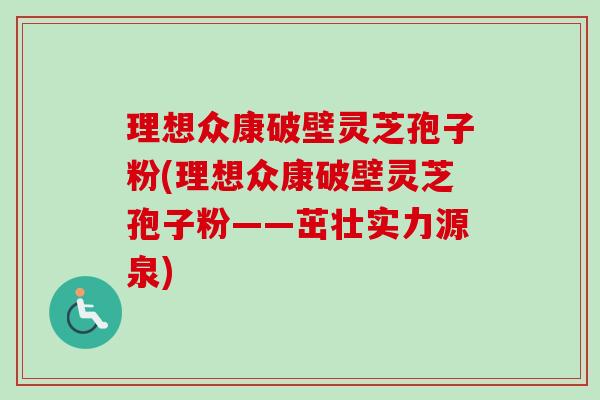理想众康破壁灵芝孢子粉(理想众康破壁灵芝孢子粉——茁壮实力源泉)-第1张图片-卓越灵芝孢子粉 理想众康破壁灵芝孢子粉(理想众康破壁灵芝孢子粉——茁壮实力源泉)-第1张图片-卓越灵芝孢子粉