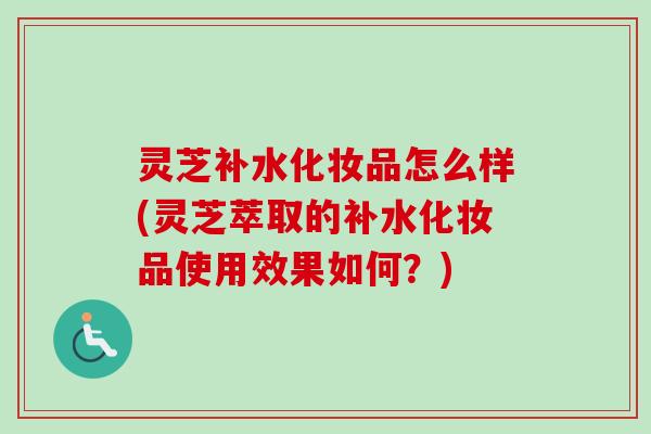 灵芝补水化妆品怎么样(灵芝萃取的补水化妆品使用效果如何?)-第1张图片-卓越灵芝孢子粉 灵芝补水化妆品怎么样(灵芝萃取的补水化妆品使用效果如何?)-第1张图片-卓越灵芝孢子粉