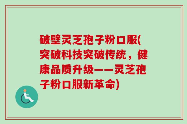 破壁灵芝孢子粉口服(突破科技突破传统,健康品质升级——灵芝孢子粉口服新革命)-第1张图片-卓越灵芝孢子粉 破壁灵芝孢子粉口服(突破科技突破传统,健康品质升级——灵芝孢子粉口服新革命)-第1张图片-卓越灵芝孢子粉