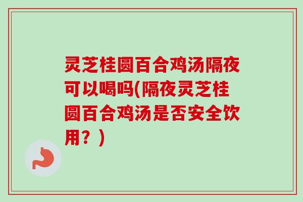 灵芝桂圆百合鸡汤隔夜可以喝吗(隔夜灵芝桂圆百合鸡汤是否安全饮用？)-第1张图片-卓越灵芝孢子粉