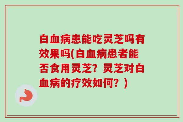 白血病患能吃灵芝吗有效果吗(白血病患者能否食用灵芝?灵芝对白血病的疗效如何?)-第1张图片-卓越灵芝孢子粉 白血病患能吃灵芝吗有效果吗(白血病患者能否食用灵芝?灵芝对白血病的疗效如何?)-第1张图片-卓越灵芝孢子粉