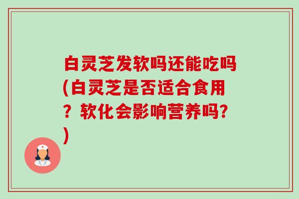 白灵芝发软吗还能吃吗(白灵芝是否适合食用?软化会影响营养吗?)-第1张图片-卓越灵芝孢子粉 白灵芝发软吗还能吃吗(白灵芝是否适合食用?软化会影响营养吗?)-第1张图片-卓越灵芝孢子粉