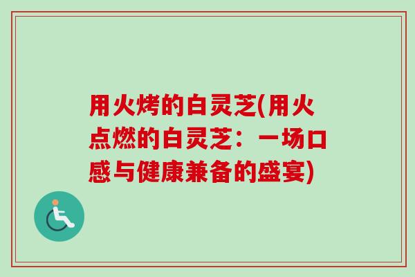 用火烤的白灵芝(用火点燃的白灵芝:一场口感与健康兼备的盛宴)-第1张图片-卓越灵芝孢子粉 用火烤的白灵芝(用火点燃的白灵芝:一场口感与健康兼备的盛宴)-第1张图片-卓越灵芝孢子粉