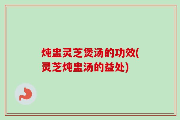 炖盅灵芝煲汤的功效(灵芝炖盅汤的益处)-第1张图片-卓越灵芝孢子粉 炖盅灵芝煲汤的功效(灵芝炖盅汤的益处)-第1张图片-卓越灵芝孢子粉