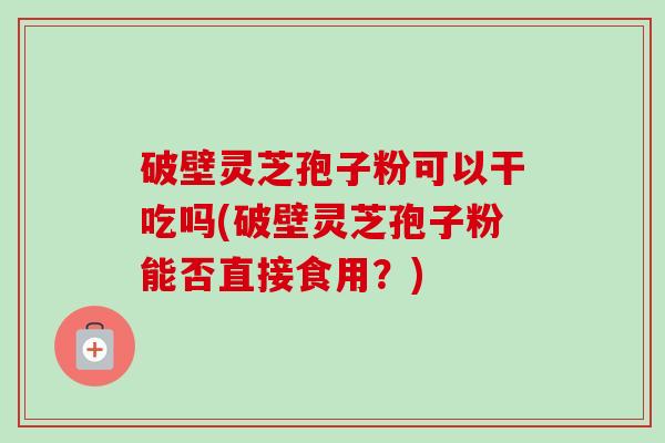 破壁灵芝孢子粉可以干吃吗(破壁灵芝孢子粉能否直接食用?)-第1张图片-卓越灵芝孢子粉 破壁灵芝孢子粉可以干吃吗(破壁灵芝孢子粉能否直接食用?)-第1张图片-卓越灵芝孢子粉