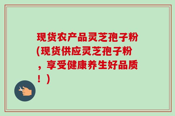 现货农产品灵芝孢子粉(现货供应灵芝孢子粉,享受健康养生好品质!)-第1张图片-卓越灵芝孢子粉 现货农产品灵芝孢子粉(现货供应灵芝孢子粉,享受健康养生好品质!)-第1张图片-卓越灵芝孢子粉