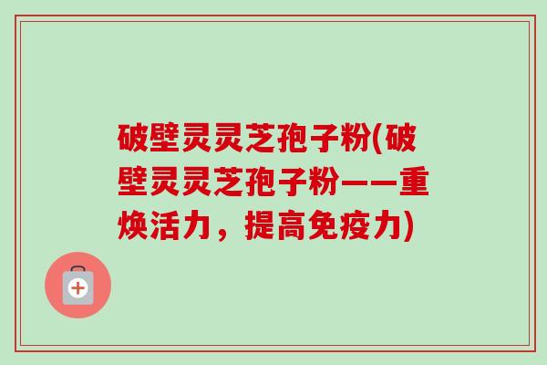 破壁灵灵芝孢子粉(破壁灵灵芝孢子粉——重焕活力,提高免疫力)-第1张图片-卓越灵芝孢子粉 破壁灵灵芝孢子粉(破壁灵灵芝孢子粉——重焕活力,提高免疫力)-第1张图片-卓越灵芝孢子粉