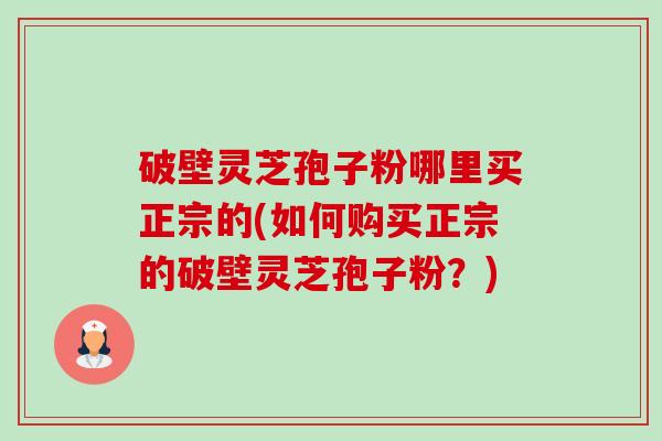 破壁灵芝孢子粉哪里买正宗的(如何购买正宗的破壁灵芝孢子粉?)-第1张图片-卓越灵芝孢子粉 破壁灵芝孢子粉哪里买正宗的(如何购买正宗的破壁灵芝孢子粉?)-第1张图片-卓越灵芝孢子粉