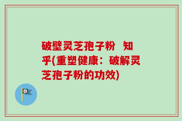 破壁灵芝孢子粉  知乎(重塑健康：破解灵芝孢子粉的功效)-第1张图片-卓越灵芝孢子粉