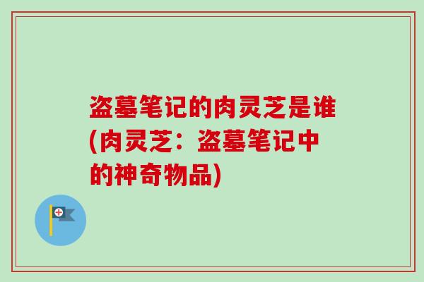 盗墓笔记的肉灵芝是谁(肉灵芝:盗墓笔记中的神奇物品)-第1张图片-卓越灵芝孢子粉 盗墓笔记的肉灵芝是谁(肉灵芝:盗墓笔记中的神奇物品)-第1张图片-卓越灵芝孢子粉