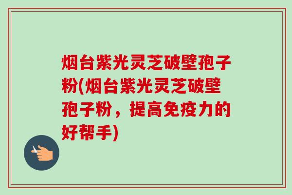 烟台紫光灵芝破壁孢子粉(烟台紫光灵芝破壁孢子粉,提高免疫力的好帮手)-第1张图片-卓越灵芝孢子粉 烟台紫光灵芝破壁孢子粉(烟台紫光灵芝破壁孢子粉,提高免疫力的好帮手)-第1张图片-卓越灵芝孢子粉