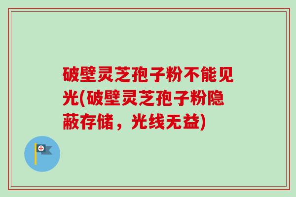 破壁灵芝孢子粉不能见光(破壁灵芝孢子粉隐蔽存储,光线无益)-第1张图片-卓越灵芝孢子粉 破壁灵芝孢子粉不能见光(破壁灵芝孢子粉隐蔽存储,光线无益)-第1张图片-卓越灵芝孢子粉