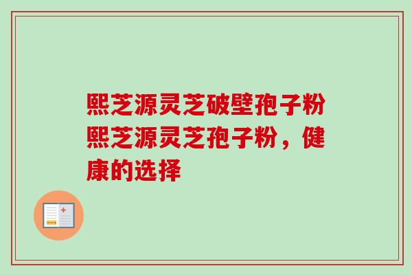 熙芝源灵芝破壁孢子粉熙芝源灵芝孢子粉，健康的选择-第1张图片-卓越灵芝孢子粉