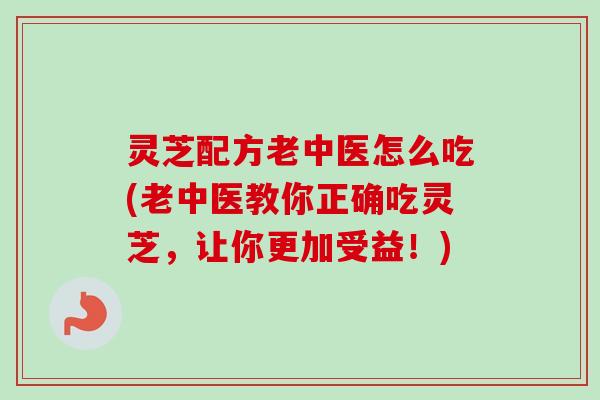 灵芝配方老中医怎么吃(老中医教你正确吃灵芝,让你更加受益!)-第1张图片-卓越灵芝孢子粉 灵芝配方老中医怎么吃(老中医教你正确吃灵芝,让你更加受益!)-第1张图片-卓越灵芝孢子粉