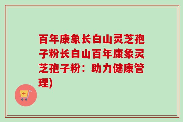 百年康象长白山灵芝孢子粉长白山百年康象灵芝孢子粉：助力健康管理)-第1张图片-卓越灵芝孢子粉