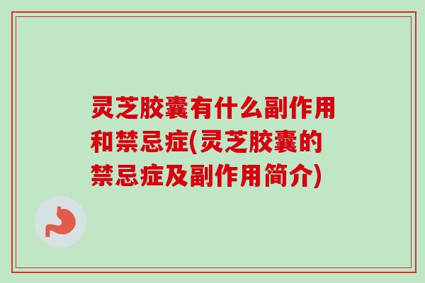 灵芝胶囊有什么副作用和禁忌症(灵芝胶囊的禁忌症及副作用简介)-第1张图片-卓越灵芝孢子粉 灵芝胶囊有什么副作用和禁忌症(灵芝胶囊的禁忌症及副作用简介)-第1张图片-卓越灵芝孢子粉