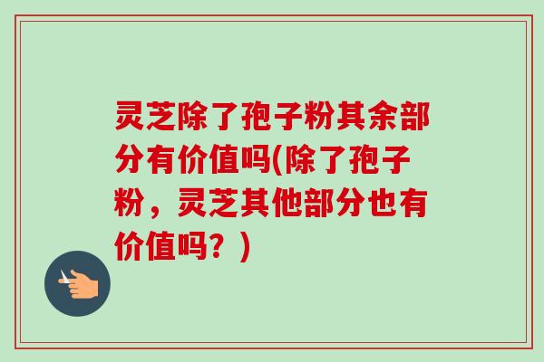 灵芝除了孢子粉其余部分有价值吗(除了孢子粉,灵芝其他部分也有价值吗?)-第1张图片-卓越灵芝孢子粉 灵芝除了孢子粉其余部分有价值吗(除了孢子粉,灵芝其他部分也有价值吗?)-第1张图片-卓越灵芝孢子粉