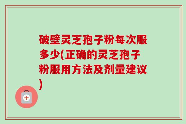 破壁灵芝孢子粉每次服多少(正确的灵芝孢子粉服用方法及剂量建议)-第1张图片-卓越灵芝孢子粉 破壁灵芝孢子粉每次服多少(正确的灵芝孢子粉服用方法及剂量建议)-第1张图片-卓越灵芝孢子粉