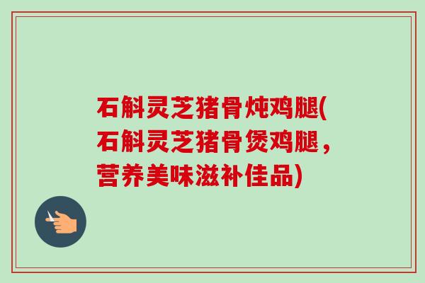 石斛灵芝猪骨炖鸡腿(石斛灵芝猪骨煲鸡腿,营养美味滋补佳品)-第1张图片-卓越灵芝孢子粉 石斛灵芝猪骨炖鸡腿(石斛灵芝猪骨煲鸡腿,营养美味滋补佳品)-第1张图片-卓越灵芝孢子粉