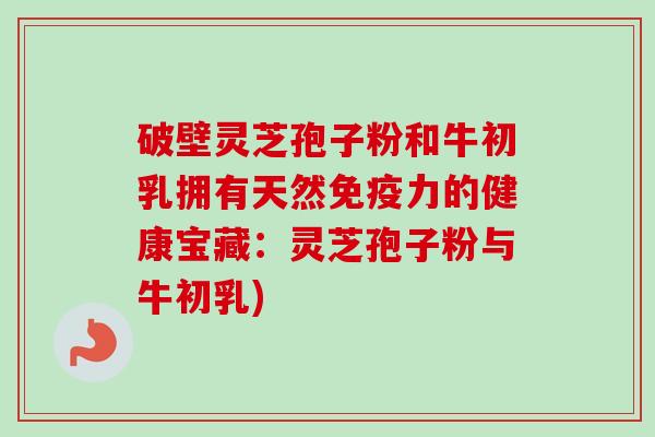 破壁灵芝孢子粉和牛初乳拥有天然免疫力的健康宝藏:灵芝孢子粉与牛初乳)-第1张图片-卓越灵芝孢子粉 破壁灵芝孢子粉和牛初乳拥有天然免疫力的健康宝藏:灵芝孢子粉与牛初乳)-第1张图片-卓越灵芝孢子粉