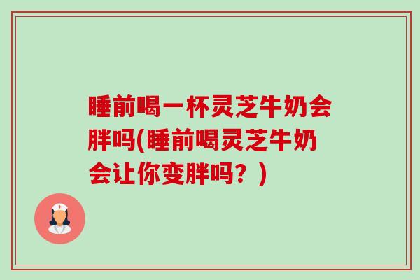 睡前喝一杯灵芝牛奶会胖吗(睡前喝灵芝牛奶会让你变胖吗?)-第1张图片-卓越灵芝孢子粉 睡前喝一杯灵芝牛奶会胖吗(睡前喝灵芝牛奶会让你变胖吗?)-第1张图片-卓越灵芝孢子粉