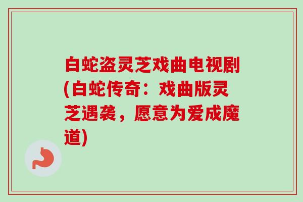 白蛇盗灵芝戏曲电视剧(白蛇传奇:戏曲版灵芝遇袭,愿意为爱成魔道)-第1张图片-卓越灵芝孢子粉 白蛇盗灵芝戏曲电视剧(白蛇传奇:戏曲版灵芝遇袭,愿意为爱成魔道)-第1张图片-卓越灵芝孢子粉