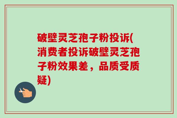 破壁灵芝孢子粉投诉(消费者投诉破壁灵芝孢子粉效果差,品质受质疑)-第1张图片-卓越灵芝孢子粉 破壁灵芝孢子粉投诉(消费者投诉破壁灵芝孢子粉效果差,品质受质疑)-第1张图片-卓越灵芝孢子粉